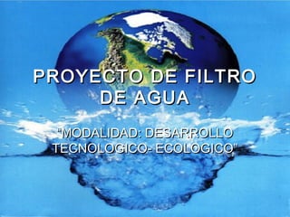 PROYECTO DE FILTRO
     DE AGUA
  “MODALIDAD: DESARROLLO
 TECNOLOGICO- ECOLOGICO”
 