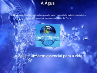 A Água Á água é um bem essencial para a vida A água é um recurso  natural de grande valor, essencial á existência do bem estar do Homem e dos ecossistemas da Terra 