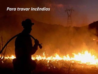 Para travar Incêndios
 