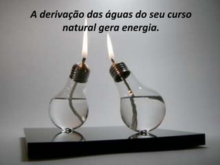 A derivação das águas do seu curso
       natural gera energia.
 