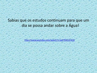 Sabias que os estudos continuam para que um
        dia se possa andar sobre a Água!


        http://www.youtube.com/watch?v=ipXTRWUCN18
 