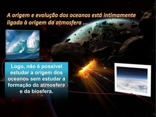 Logo, não é possível
 estudar a origem dos
oceanos sem estudar a
formação da atmosfera
     e da biosfera.
 