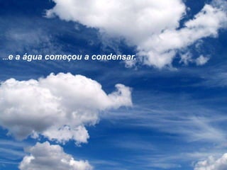 …e a água começou a condensar.
 