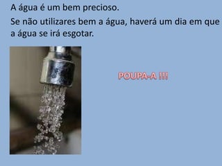 A água é um bem precioso.
Se não Nunca desperdices a água em que
       utilizares bem a água, haverá um dia
a água se irá esgotar.
 