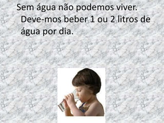 Sem água não podemos viver.
        A água e a vida litros de
 Deve-mos beber 1 ou 2
 água por dia.
 