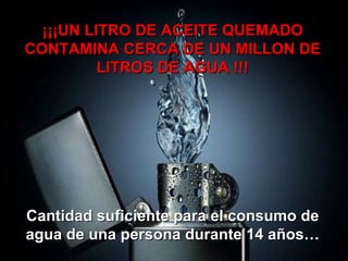 ¡¡¡UN LITRO DE ACEITE QUEMADO CONTAMINA CERCA DE UN MILLON DE LITROS DE AGUA !!! Cantidad suficiente para el consumo de agua de una persona durante 14 años… 