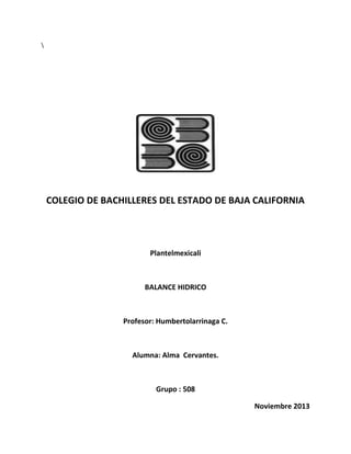 COLEGIO DE BACHILLERES DEL ESTADO DE BAJA CALIFORNIA

Plantelmexicali

BALANCE HIDRICO

Profesor: Humbertolarrinaga C.

Alumna: Alma Cervantes.

Grupo : 508
Noviembre 2013

 