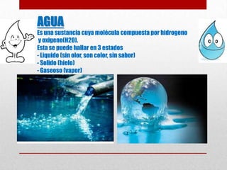 AGUA
Es una sustancia cuya molécula compuesta por hidrogeno
y oxigeno(H2O).
Esta se puede hallar en 3 estados
- Liquido (s...