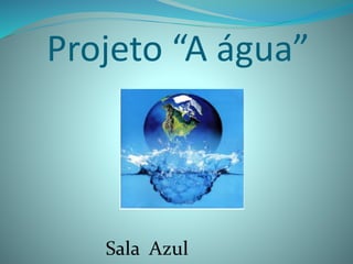 Projeto “A água”
Sala Azul
 
