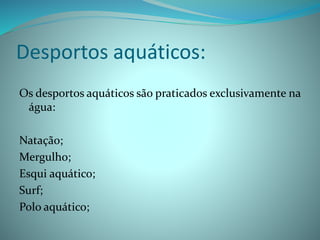 Desportos aquáticos:
Os desportos aquáticos são praticados exclusivamente na
água:
Natação;
Mergulho;
Esqui aquático;
Surf;
Polo aquático;
 