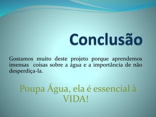 Gostamos muito deste projeto porque aprendemos
imensas coisas sobre a água e a importância de não
desperdiça-la.
Poupa Água, ela é essencial à
VIDA!
 