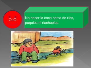 OJO
No hacer la caca cerca de ríos,
puquios ni riachuelos.