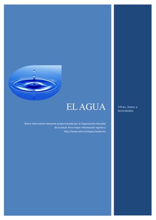 ELAGUA
Breve información relevante proporcionada por la Organización Mundial
de la Salud. Para mayor información ingrese a
http://www.who.int/topics/water/es
Cifras, Datos y
Actividades
 