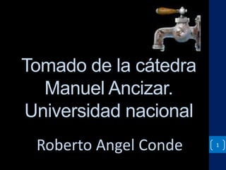 1 
Tomado de la cátedra 
Manuel Ancizar. 
Universidad nacional 
Roberto Angel Conde 
 