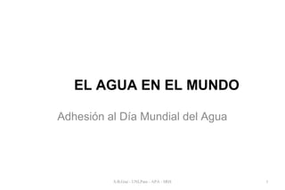 EL AGUA EN EL MUNDO 
Adhesión al Día Mundial del Agua 
S.B.Giai - UNLPam - APA - SRH 1 
 