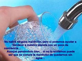 No habrá ninguna maldición, pero sí podemos ayudar aNo habrá ninguna maldición, pero sí podemos ayudar a
bendecir a nuestro planeta con un poco debendecir a nuestro planeta con un poco de
conciencia….conciencia….
Aunque pensándolo bien… si no lo enviamos puedeAunque pensándolo bien… si no lo enviamos puede
ser que se cumpla la maldición de quedarnos sinser que se cumpla la maldición de quedarnos sin
agua…agua…
 