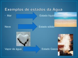 • Mar Estado líquido 
Neve Estado sólido 
Vapor de água Estado Gasoso 
 