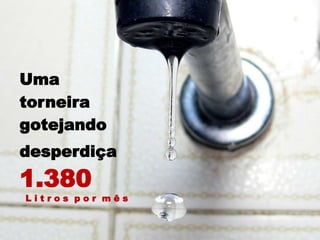 Uma
gotejando
torneira
1.380
L i t r o s p o r m ê s
desperdiça
 