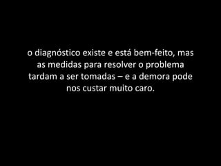 o diagnóstico existe e está bem-feito, mas
as medidas para resolver o problema
tardam a ser tomadas – e a demora pode
nos custar muito caro.
 