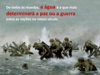 De todas as moedas, a água é a que mais
determinará a paz ou a guerra
entre as nações no nosso século.
 