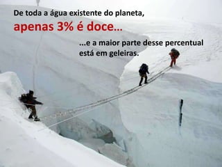 De toda a água existente do planeta,
apenas 3% é doce...
...e a maior parte desse percentual
está em geleiras.
 