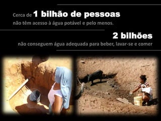 Cerca de 1 bilhão de pessoas
não têm acesso à água potável e pelo menos.
2 bilhões
não conseguem água adequada para beber, lavar-se e comer
 