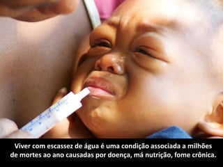Viver com escassez de água é uma condição associada a milhões
de mortes ao ano causadas por doença, má nutrição, fome crônica.
 