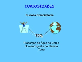 CURIOSIDADES
Curiosa Coincidência
Proporção de Água no Corpo
Humano igual a no Planeta
Terra
 