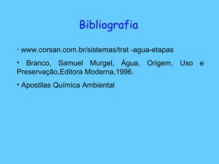 Bibliografia
• www.corsan.com.br/sistemas/trat -agua-etapas
• Branco, Samuel Murgel, Água, Origem, Uso e
Preservação,Editora Moderna,1996.
• Apostilas Química Ambiental
 