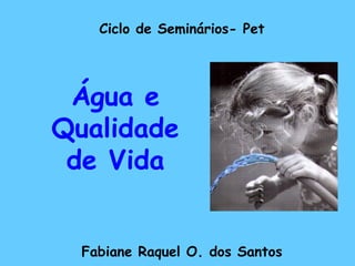 Ciclo de Seminários- Pet
Fabiane Raquel O. dos Santos
Água e
Qualidade
de Vida
 
