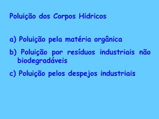 Poluição dos Corpos Hidricos
a) Poluição pela matéria orgânica
b) Poluição por resíduos industriais não
biodegradáveis
c) Poluição pelos despejos industriais
 