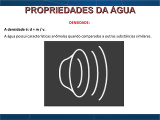 PROPRIEDADES DA ÁGUAPROPRIEDADES DA ÁGUA
DENSIDADE:
A densidade é: d = m / v.
A água possui características anômalas quando comparadas a outras substâncias similares.
 