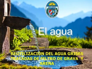 El agua
REUTILIZACIÓN DEL AGUA GRISES
TRATADAS DE FILTRO DE GRAVA Y
ARENA
 