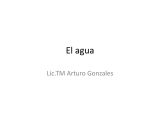 El agua
Lic.TM Arturo Gonzales
 