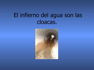 El infierno del agua son las cloacas.