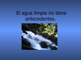 El agua limpia no tiene antecedentes.