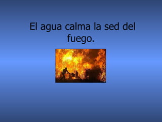 El agua calma la sed del fuego.