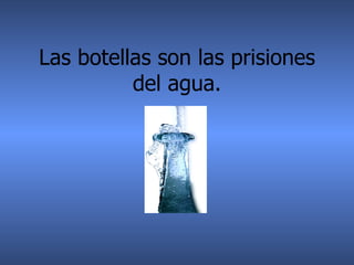 Las botellas son las prisiones del agua.