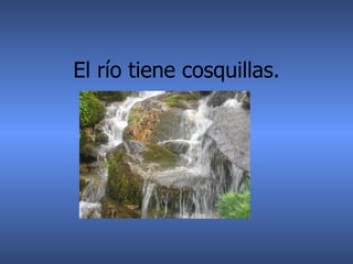 El río tiene cosquillas.