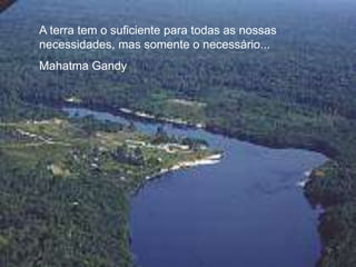 A terra tem o suficiente para todas as nossas
necessidades, mas somente o necessário...
Mahatma Gandy
 