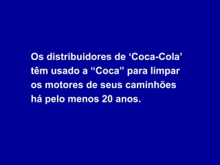 Os distribuidores de ‘Coca-Cola’
têm usado a “Coca” para limpar
os motores de seus caminhões
há pelo menos 20 anos.
 