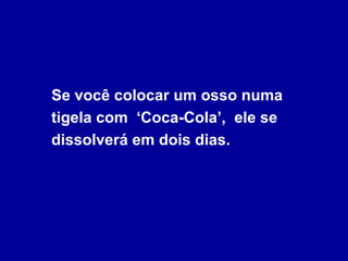 Se você colocar um osso numa
tigela com ‘Coca-Cola’, ele se
dissolverá em dois dias.
 