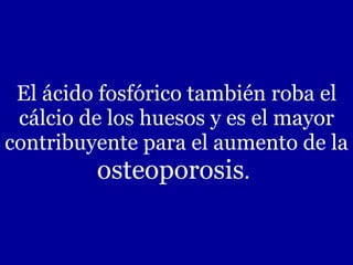 El ácido fosfórico también roba el cálcio de los huesos y es el mayor contribuyente para el aumento de la  osteoporosis .   