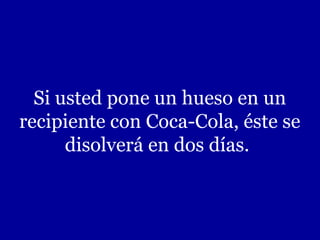 Si usted pone un hueso en un
recipiente con Coca-Cola, éste se
      disolverá en dos días.
 