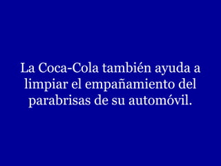 La Coca-Cola también ayuda a
limpiar el empañamiento del
parabrisas de su automóvil.
 
