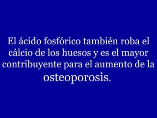 El ácido fosfórico también roba el
cálcio de los huesos y es el mayor
contribuyente para el aumento de la
osteoporosis.
 
