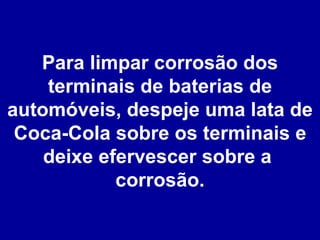 Para limpar corrosão dos terminais de baterias de automóveis, despeje uma lata de Coca-Cola sobre os terminais e deixe efervescer sobre a  corrosão. 