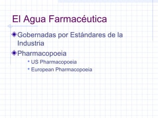 El Agua Farmacéutica 
Gobernadas por Estándares de la 
Industria 
Pharmacopoeia 
US Pharmacopoeia 
 European Pharmacopoeia 
 