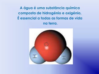A água é uma substância química
composta de hidrogénio e oxigénio,
É essencial a todas as formas de vida
                na terra.
 