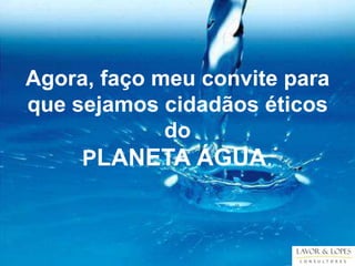 Agora, faço meu convite para
que sejamos cidadãos éticos
             do
     PLANETA ÁGUA.
 
